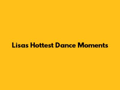 Lisa's Hottest Dance Moments