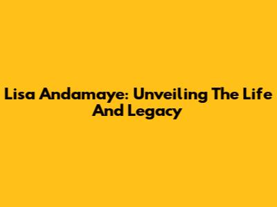 Lisa Andamaye: Unveiling The Life And Legacy