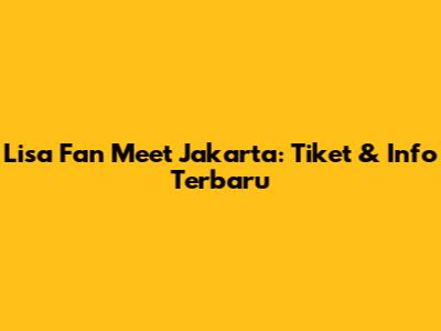 Lisa Fan Meet Jakarta: Tiket & Info Terbaru