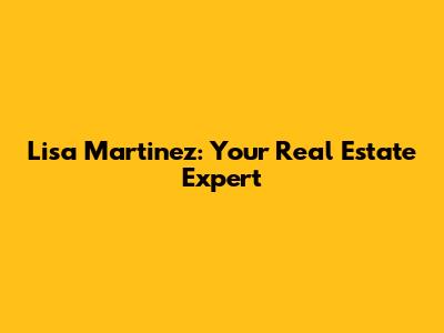 Lisa Martinez: Your Real Estate Expert