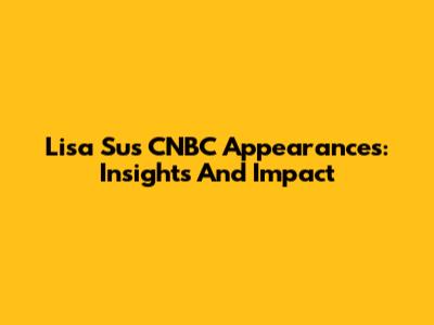 Lisa Su's CNBC Appearances: Insights And Impact