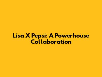Lisa X Pepsi: A Powerhouse Collaboration