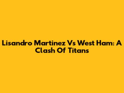Lisandro Martinez Vs West Ham: A Clash Of Titans