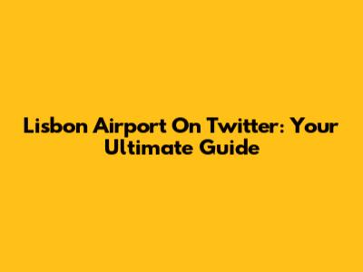 Lisbon Airport On Twitter: Your Ultimate Guide