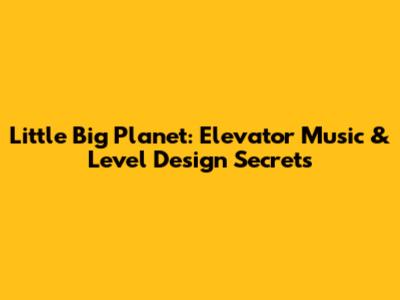 Little Big Planet: Elevator Music & Level Design Secrets