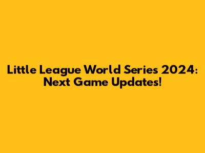 Little League World Series 2024: Next Game Updates!