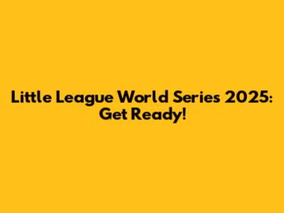 Little League World Series 2025: Get Ready!