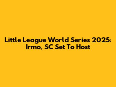 Little League World Series 2025: Irmo, SC Set To Host