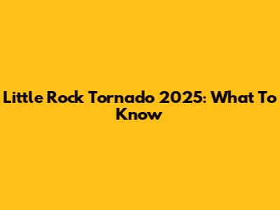 Little Rock Tornado 2025: What To Know