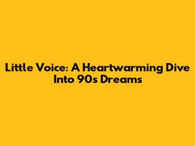 Little Voice: A Heartwarming Dive Into 90s Dreams