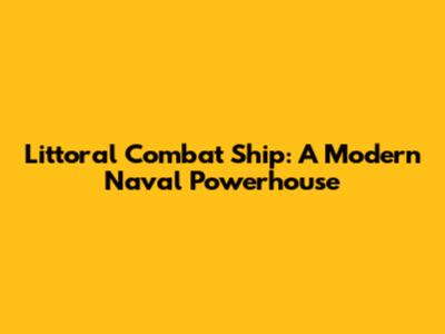 Littoral Combat Ship: A Modern Naval Powerhouse