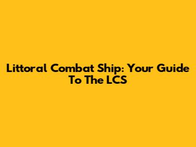 Littoral Combat Ship: Your Guide To The LCS