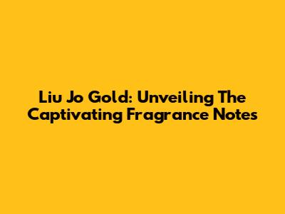 Liu Jo Gold: Unveiling The Captivating Fragrance Notes