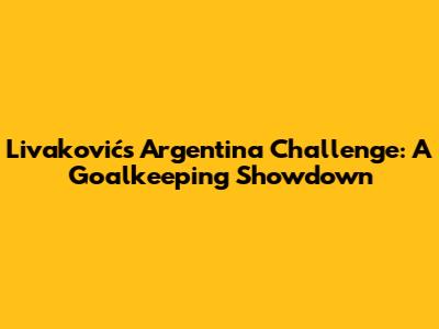 Livaković's Argentina Challenge: A Goalkeeping Showdown