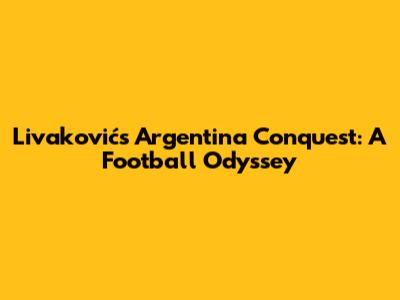 Livaković's Argentina Conquest: A Football Odyssey