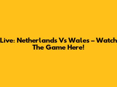 Live: Netherlands Vs Wales – Watch The Game Here!