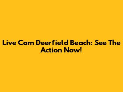 Live Cam Deerfield Beach: See The Action Now!