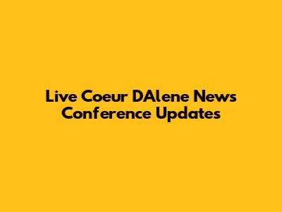 Live Coeur D'Alene News Conference Updates