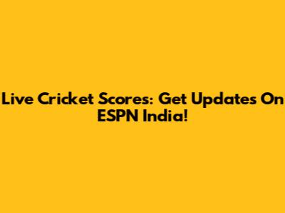 Live Cricket Scores: Get Updates On ESPN India!