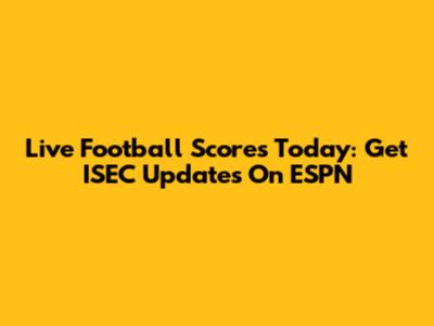 Live Football Scores Today: Get ISEC Updates On ESPN