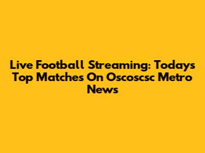 Live Football Streaming: Today's Top Matches On Oscoscsc Metro News