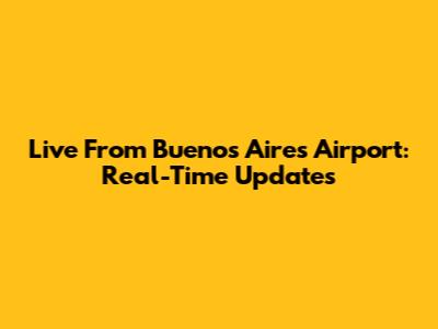 Live From Buenos Aires Airport: Real-Time Updates