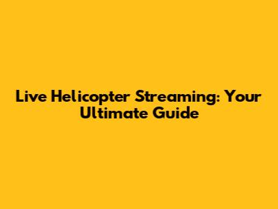 Live Helicopter Streaming: Your Ultimate Guide