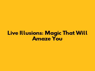 Live Illusions: Magic That Will Amaze You