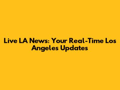 Live LA News: Your Real-Time Los Angeles Updates