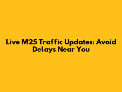 Live M25 Traffic Updates: Avoid Delays Near You