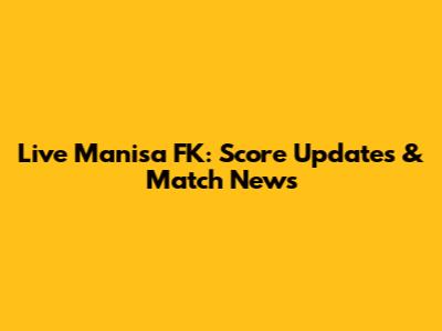 Live Manisa FK: Score Updates & Match News