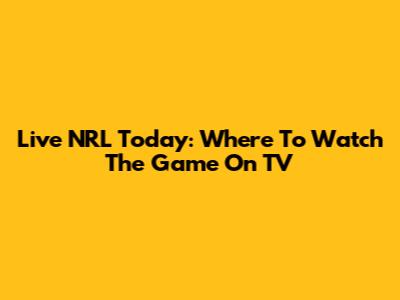 Live NRL Today: Where To Watch The Game On TV