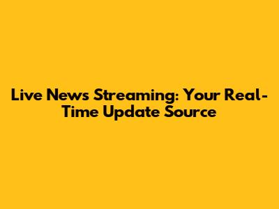 Live News Streaming: Your Real-Time Update Source