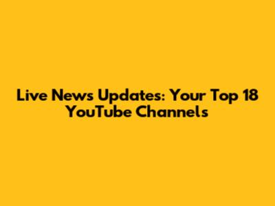 Live News Updates: Your Top 18 YouTube Channels