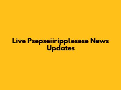 Live Psepseiiripplesese News Updates