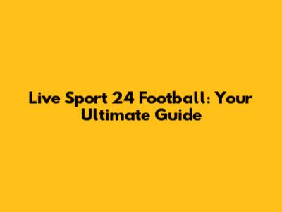 Live Sport 24 Football: Your Ultimate Guide