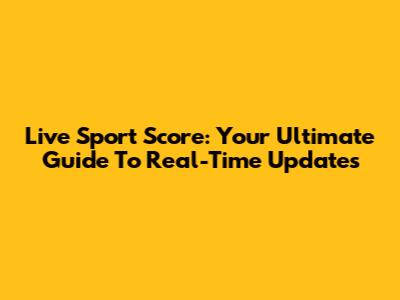 Live Sport Score: Your Ultimate Guide To Real-Time Updates