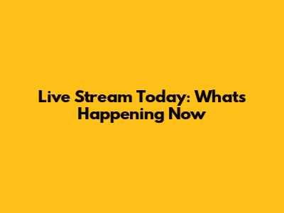 Live Stream Today: What's Happening Now
