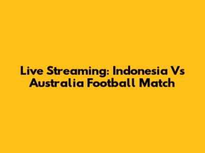 Live Streaming: Indonesia Vs Australia Football Match