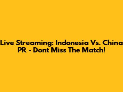 Live Streaming: Indonesia Vs. China PR - Don't Miss The Match!