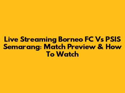 Live Streaming Borneo FC Vs PSIS Semarang: Match Preview & How To Watch