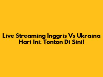 Live Streaming Inggris Vs Ukraina Hari Ini: Tonton Di Sini!