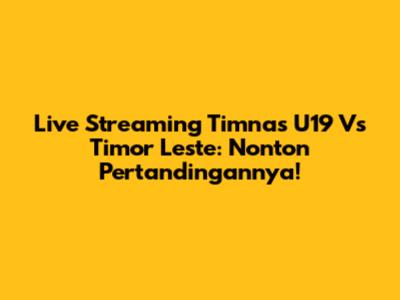 Live Streaming Timnas U19 Vs Timor Leste: Nonton Pertandingannya!
