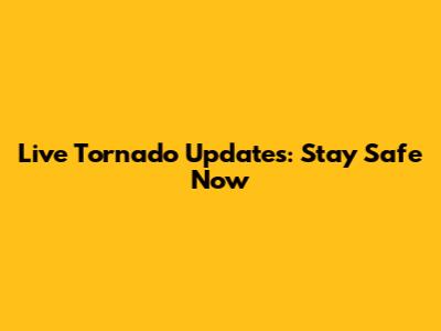 Live Tornado Updates: Stay Safe Now