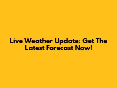 Live Weather Update: Get The Latest Forecast Now!