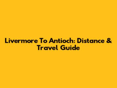 Livermore To Antioch: Distance & Travel Guide