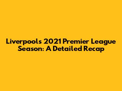 Liverpool's 2021 Premier League Season: A Detailed Recap