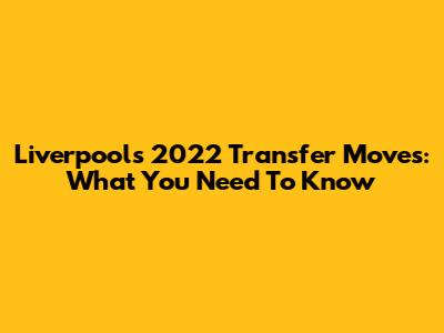 Liverpool's 2022 Transfer Moves: What You Need To Know