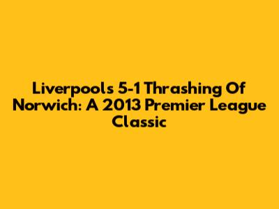 Liverpool's 5-1 Thrashing Of Norwich: A 2013 Premier League Classic