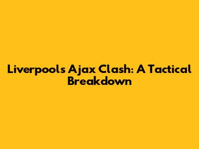 Liverpool's Ajax Clash: A Tactical Breakdown